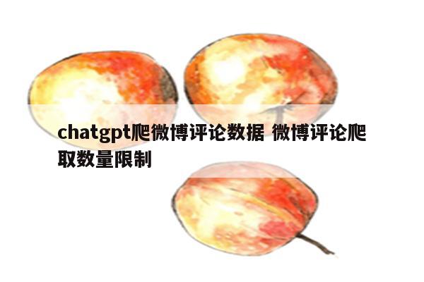 chatgpt爬微博评论数据 微博评论爬取数量限制