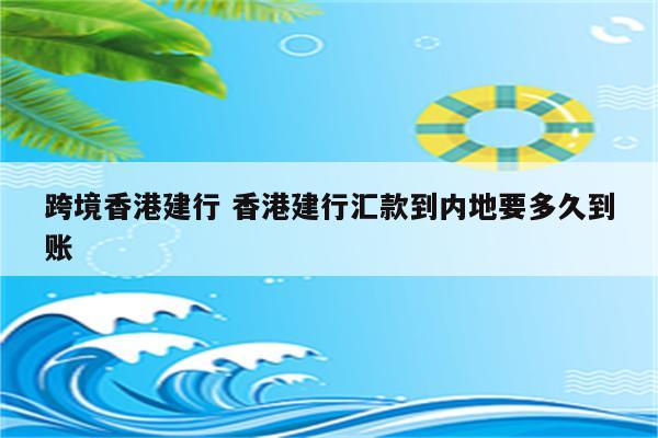 跨境香港建行 香港建行汇款到内地要多久到账