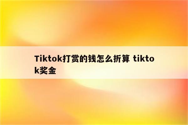 Tiktok打赏的钱怎么折算 tiktok奖金