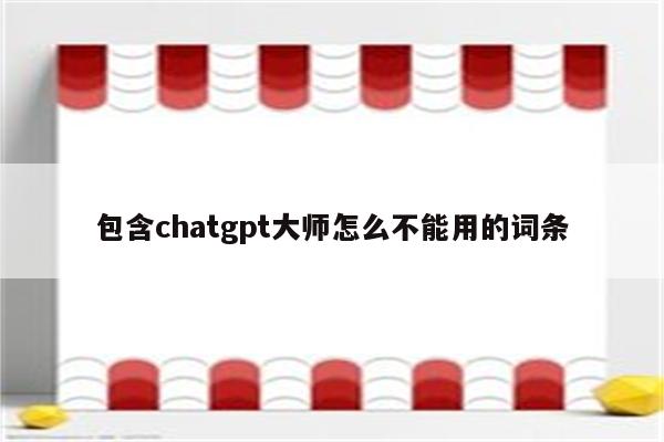 包含chatgpt大师怎么不能用的词条