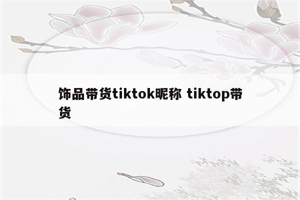 饰品带货tiktok昵称 tiktop带货