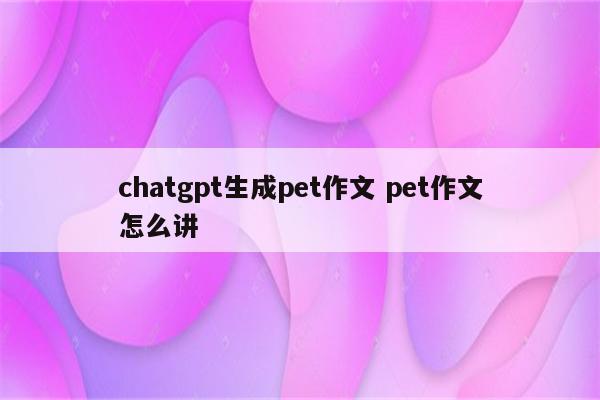 chatgpt生成pet作文 pet作文怎么讲