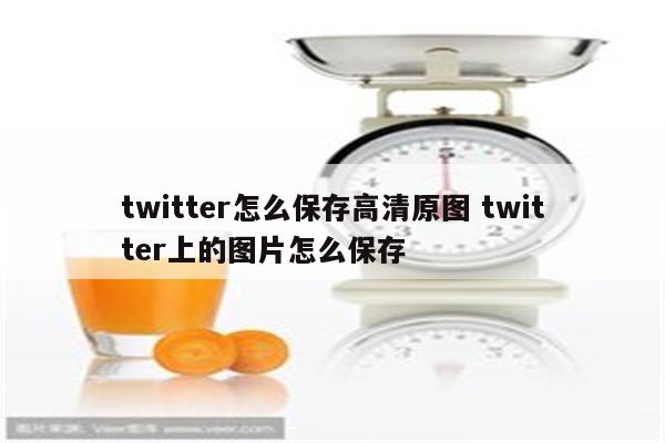 twitter怎么保存高清原图 twitter上的图片怎么保存