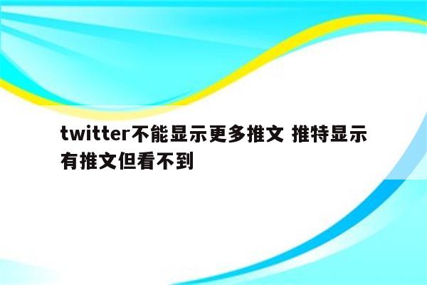 twitter不能显示更多推文 推特显示有推文但看不到