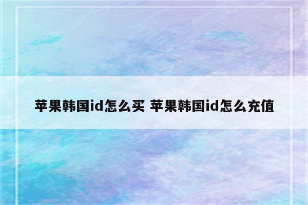 苹果韩国id怎么买 苹果韩国id怎么充值