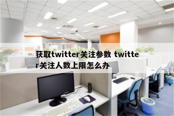 获取twitter关注参数 twitter关注人数上限怎么办