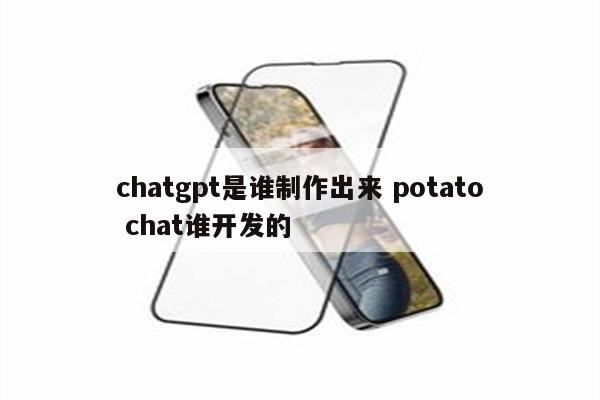 chatgpt是谁制作出来 potato chat谁开发的