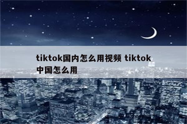 tiktok国内怎么用视频 tiktok中国怎么用