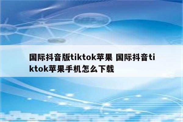 国际抖音版tiktok苹果 国际抖音tiktok苹果手机怎么下载