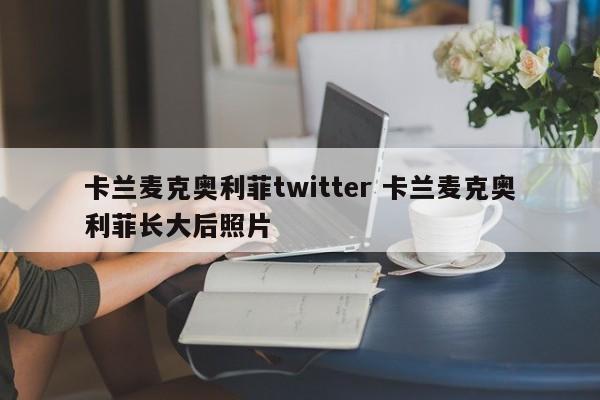 卡兰麦克奥利菲twitter 卡兰麦克奥利菲长大后照片