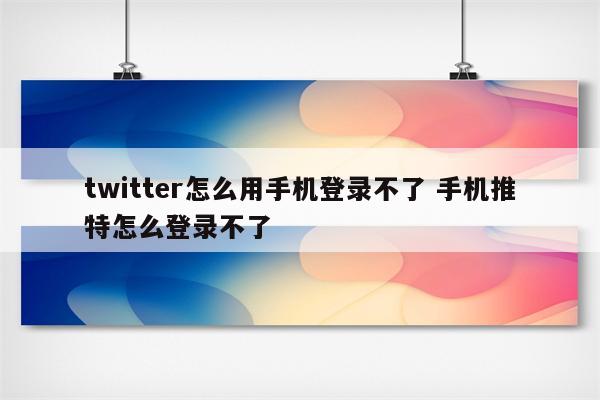 twitter怎么用手机登录不了 手机推特怎么登录不了