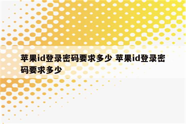 苹果id登录密码要求多少 苹果id登录密码要求多少