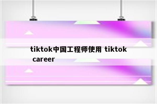 tiktok中国工程师使用 tiktok career