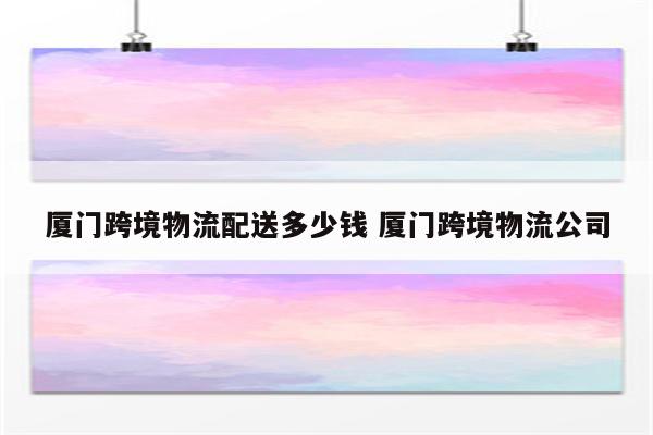 厦门跨境物流配送多少钱 厦门跨境物流公司