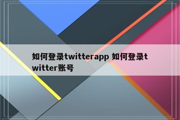 如何登录twitterapp 如何登录twitter账号