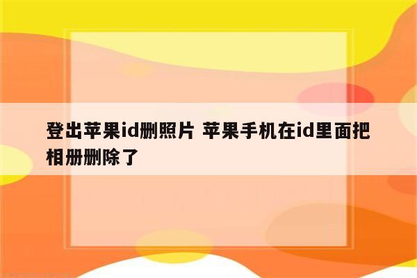 登出苹果id删照片 苹果手机在id里面把相册删除了