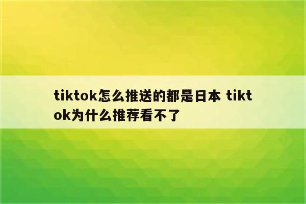 tiktok怎么推送的都是日本 tiktok为什么推荐看不了