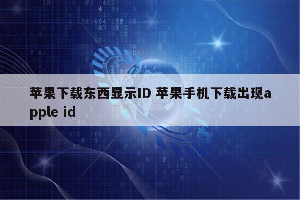 苹果下载东西显示ID 苹果手机下载出现apple id