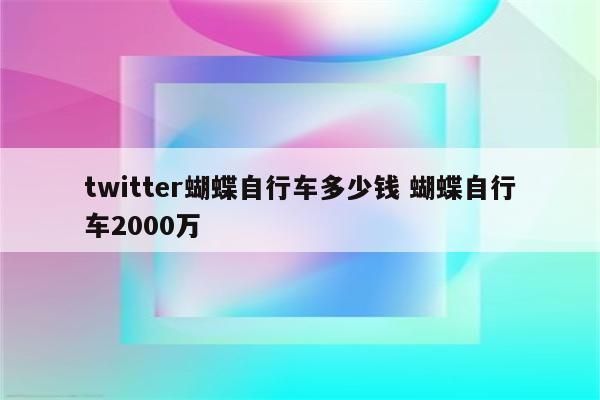 twitter蝴蝶自行车多少钱 蝴蝶自行车2000万