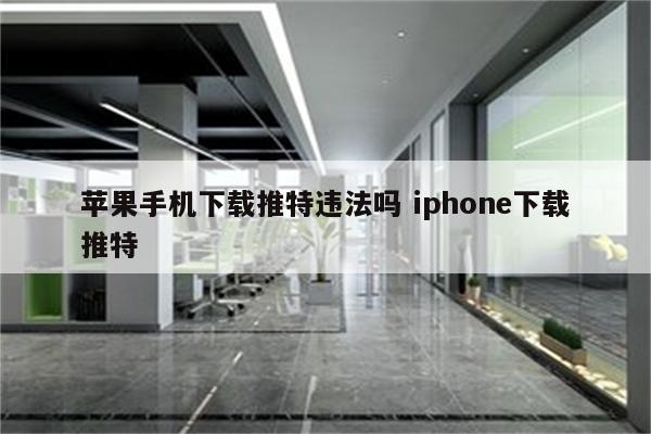 苹果手机下载推特违法吗 iphone下载推特