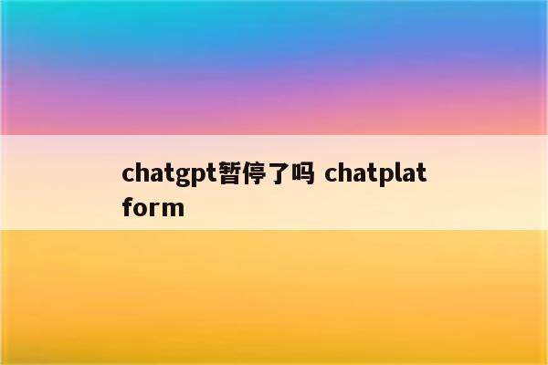 chatgpt暂停了吗 chatplatform