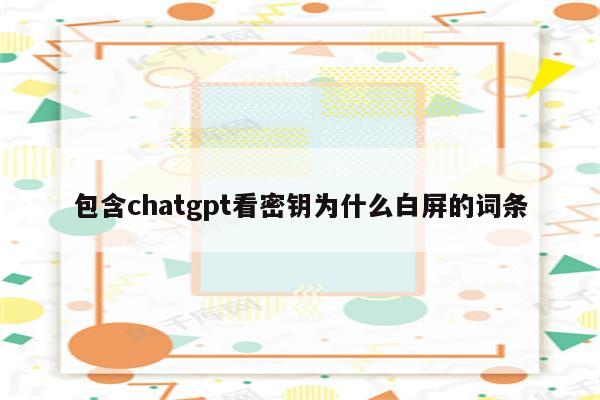 包含chatgpt看密钥为什么白屏的词条