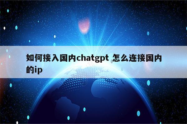 如何接入国内chatgpt 怎么连接国内的ip