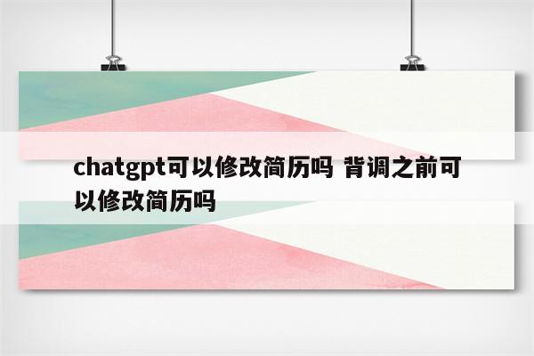 chatgpt可以修改简历吗 背调之前可以修改简历吗