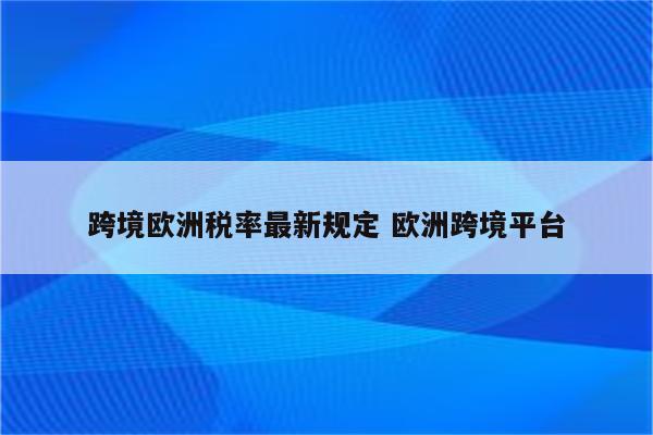 跨境欧洲税率最新规定 欧洲跨境平台