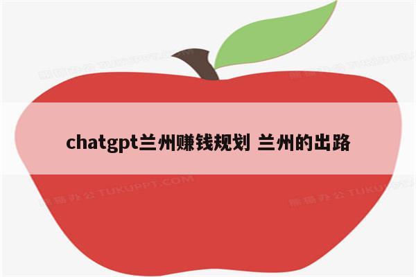 chatgpt兰州赚钱规划 兰州的出路