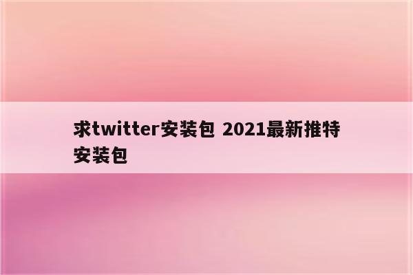 求twitter安装包 2021最新推特安装包