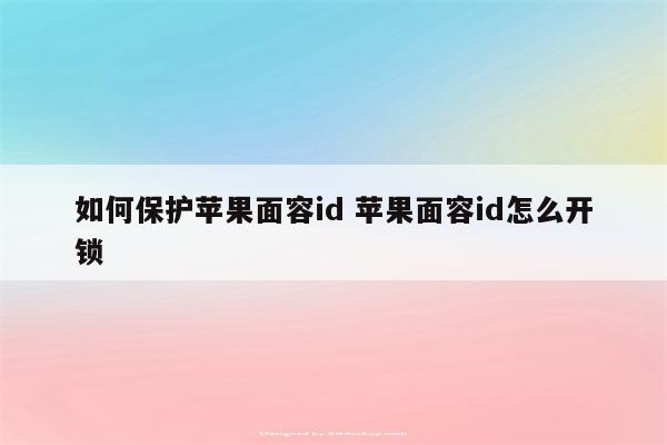 如何保护苹果面容id 苹果面容id怎么开锁