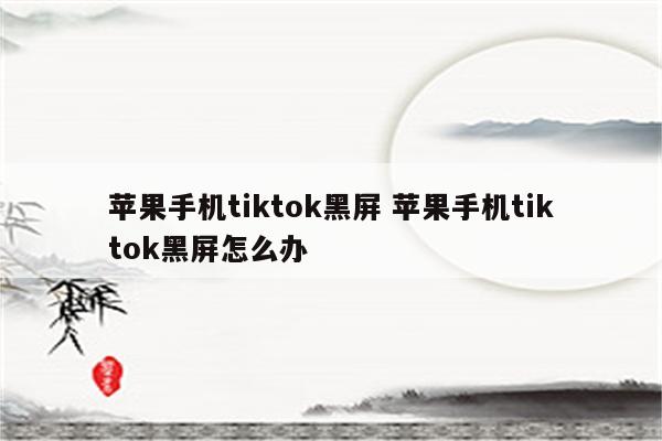 苹果手机tiktok黑屏 苹果手机tiktok黑屏怎么办