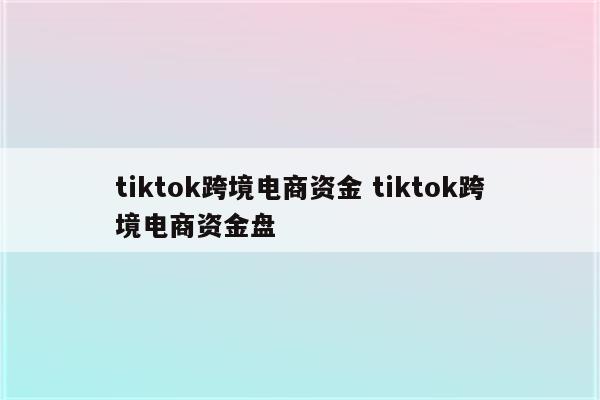 tiktok跨境电商资金 tiktok跨境电商资金盘