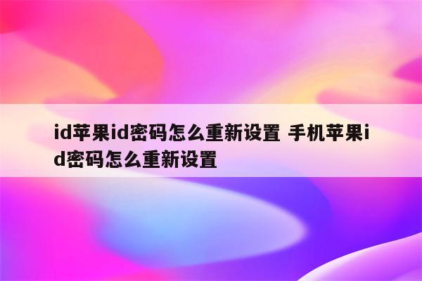 id苹果id密码怎么重新设置 手机苹果id密码怎么重新设置