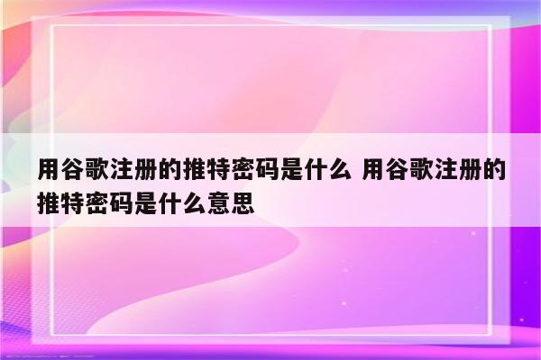 用谷歌注册的推特密码是什么 用谷歌注册的推特密码是什么意思