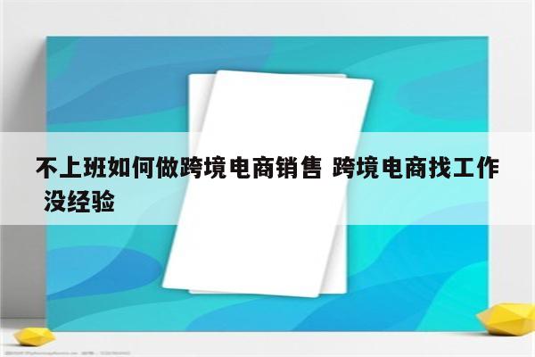 不上班如何做跨境电商销售 跨境电商找工作 没经验