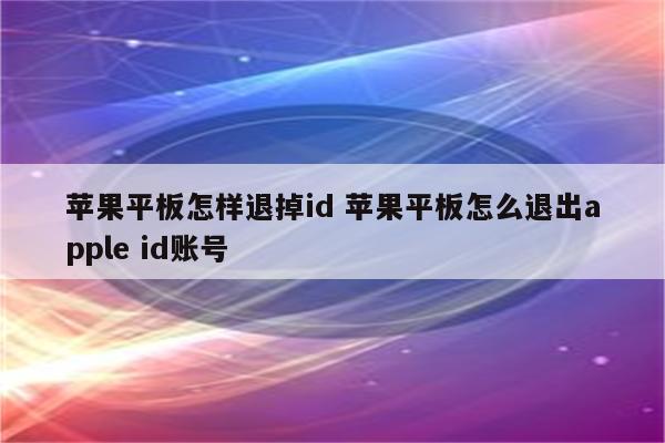 苹果平板怎样退掉id 苹果平板怎么退出apple id账号