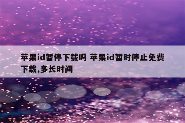 苹果id暂停下载吗 苹果id暂时停止免费下载,多长时间