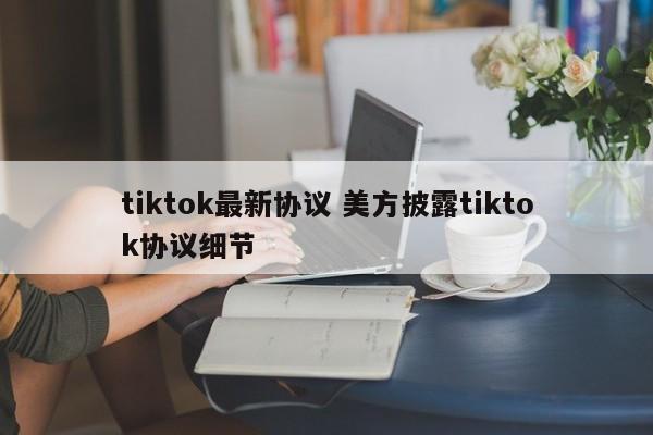 tiktok最新协议 美方披露tiktok协议细节