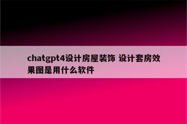 chatgpt4设计房屋装饰 设计套房效果图是用什么软件