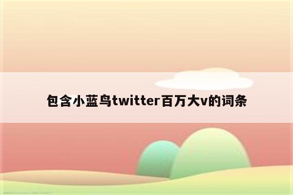 包含小蓝鸟twitter百万大v的词条