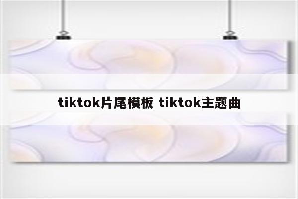 tiktok片尾模板 tiktok主题曲