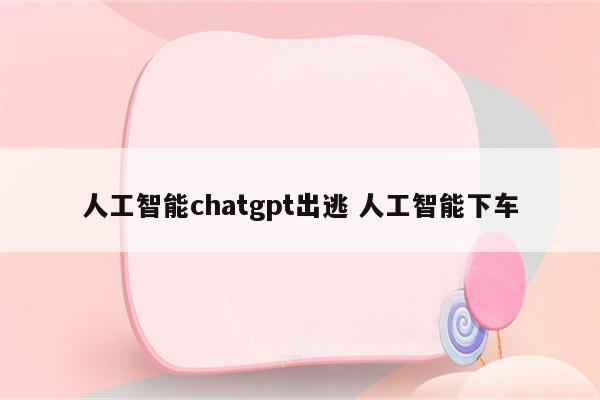 人工智能chatgpt出逃 人工智能下车