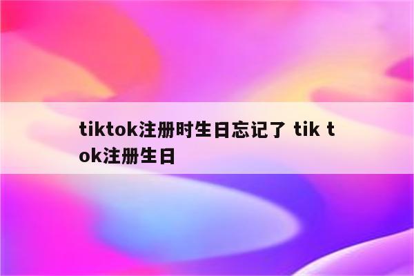 tiktok注册时生日忘记了 tik tok注册生日