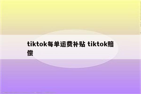 tiktok每单运费补贴 tiktok赔偿