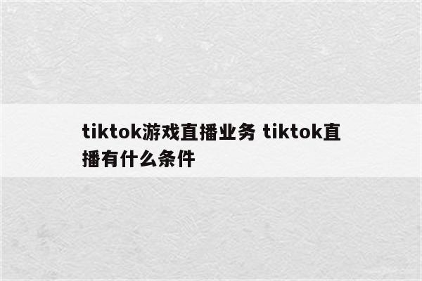 tiktok游戏直播业务 tiktok直播有什么条件