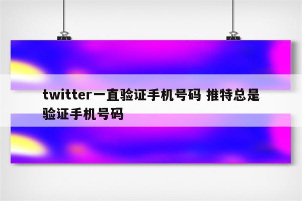 twitter一直验证手机号码 推特总是验证手机号码