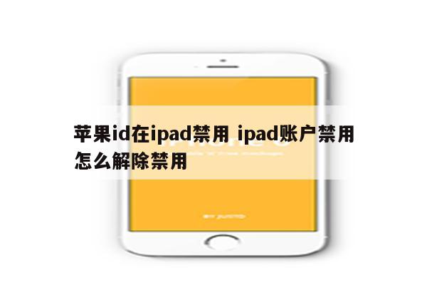 苹果id在ipad禁用 ipad账户禁用怎么解除禁用