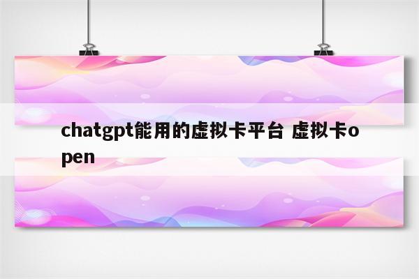 chatgpt能用的虚拟卡平台 虚拟卡open